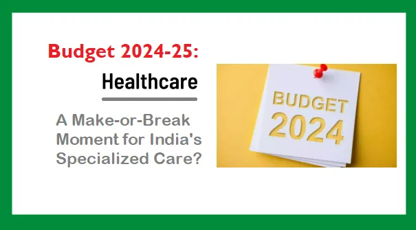 Budget 2024 Holds the Key for Specialized Healthcare in India
