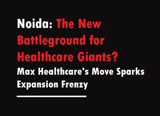 Healthcare Giants Battle for Noida Max Healthcare Leads